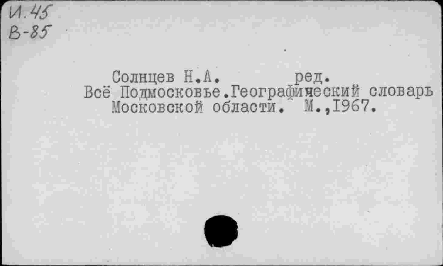 ﻿Солнцев Н.А.	ред.
Всё Подмосковье.Географический словарь Московской области. М.,1967.